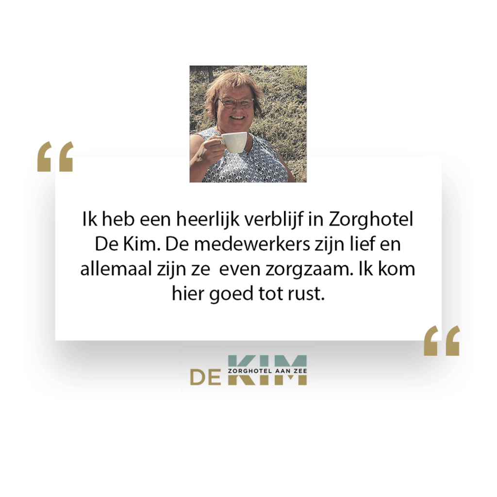 Ik heb een heerlijk verblijf in Zorghotel De Kim. De medewerkers zijn lief en allemaal zijn ze even zorgzaam. Ik kom hier goed tot rust.